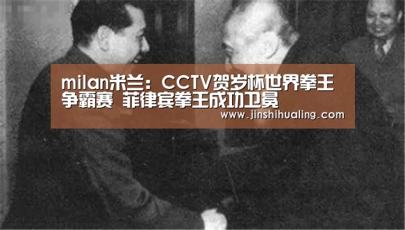 milan米兰:CCTV贺岁杯世界拳王争霸赛 菲律宾拳王成功卫冕(图1) 米兰·(milan)中国官网