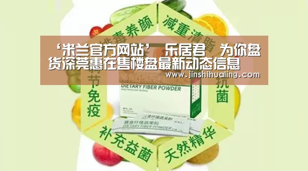 ‘米兰官方网站’
乐居君为你盘货深莞惠在售楼盘最新动态信息(图2) 米兰官方网站