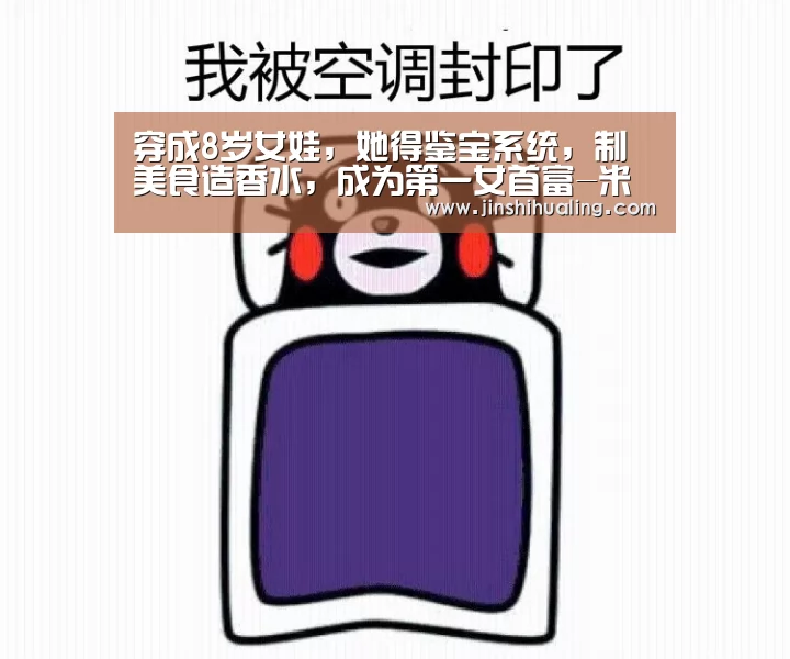 穿成8岁女娃,她得鉴宝系统,制美食造香水,成为第一女首富-米兰·(milan)中国官网(图1) milan米兰