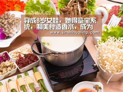 穿成8岁女娃,她得鉴宝系统,制美食造香水,成为第一女首富-米兰·(milan)中国官网(图2) milan米兰