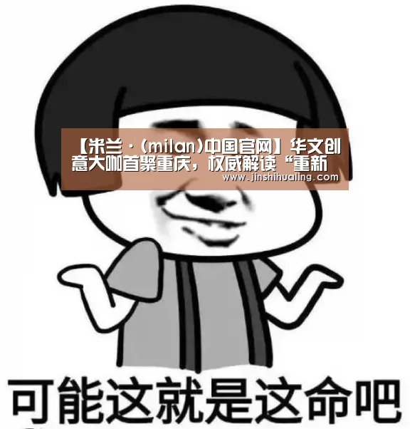 【米兰·(milan)中国官网】华文创意大咖首聚重庆,权威解读“重新想象” ——2018第十三届4A金印奖终审会圆满落幕(图2) 米兰官方网站