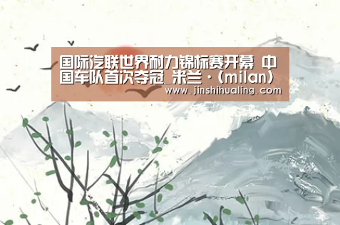 国际汽联世界耐力锦标赛开幕 中国车队首次夺冠_米兰·(milan)中国官网(图1) 米兰官方网站