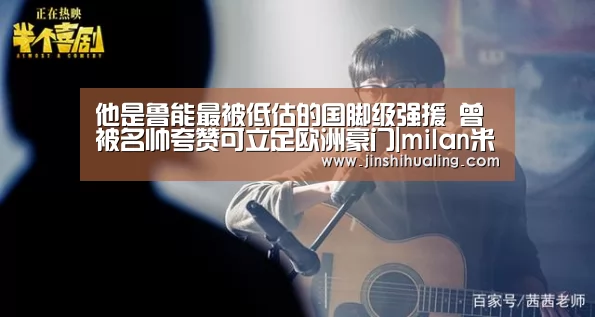 他是鲁能最被低估的国脚级强援 曾被名帅夸赞可立足欧洲豪门|milan米兰(图2) milan米兰