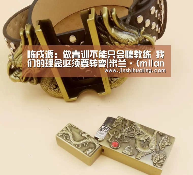 陈戌源:做青训不能只会聘教练 我们的理念必须要转变|米兰·(milan)中国官网(图3) 米兰·(milan)中国官网