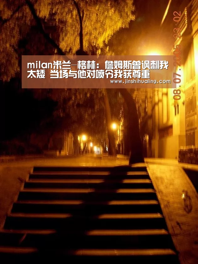 milan米兰-格林:詹姆斯曾讽刺我太矮 当场与他对喷令我获尊重(图2) 米兰·(milan)中国官网