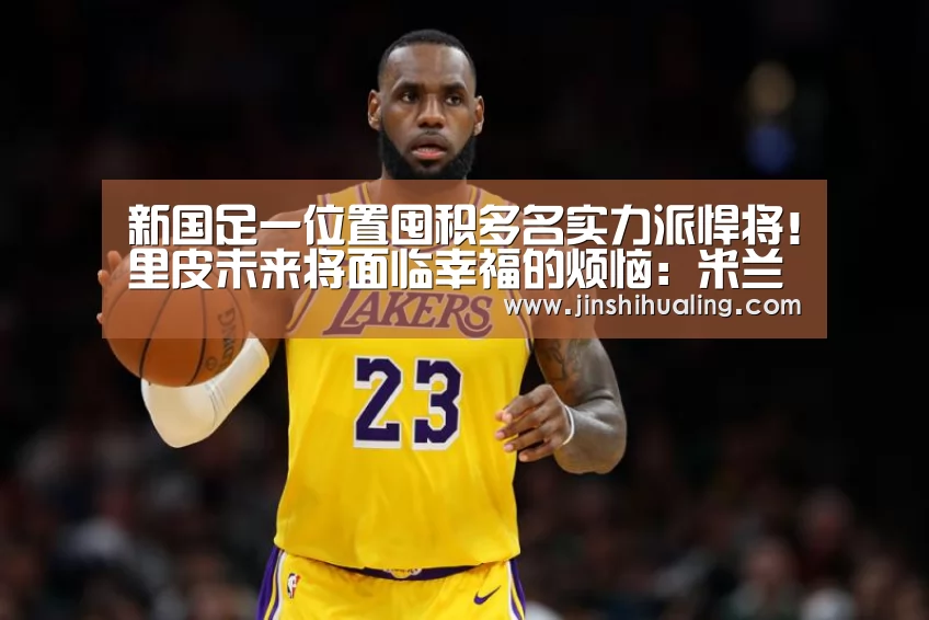 新国足一位置囤积多名实力派悍将!里皮未来将面临幸福的烦恼:米兰·(milan)中国官网(图2) milan米兰