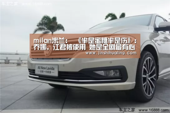 milan米兰:
《半是蜜糖半是伤》:乔娜、江君被使用 她是全剧最有心机的女人(图3) milan米兰