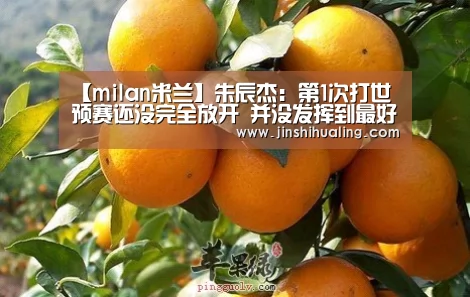 【milan米兰】朱辰杰:第1次打世预赛还没完全放开 并没发挥到最好(图3) 米兰·(milan)中国官网