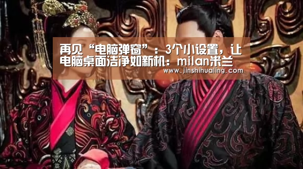 再见“电脑弹窗”:3个小设置,让电脑桌面洁净如新机:milan米兰(图1) 米兰·(milan)中国官网