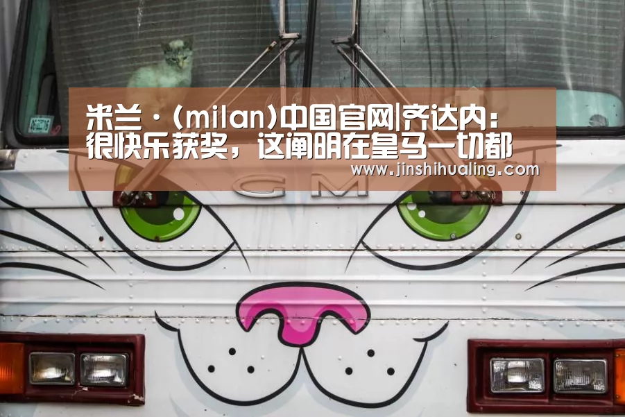 米兰·(milan)中国官网|齐达内:很快乐获奖,这阐明在皇马一切都很顺利(图2) 米兰·(milan)中国官网
