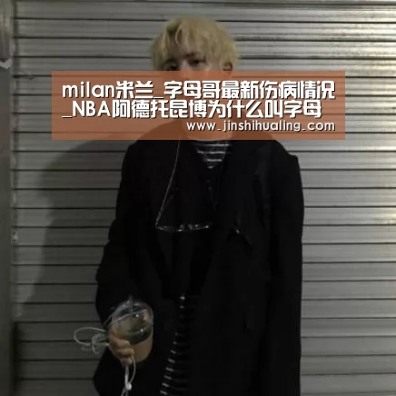 milan米兰_字母哥最新伤病情况_NBA阿德托昆博为什么叫字母哥(图2) milan米兰